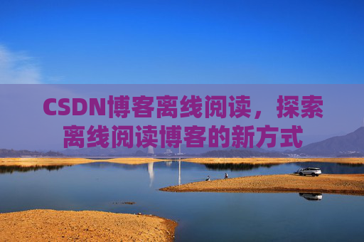 CSDN博客离线阅读，探索离线阅读博客的新方式